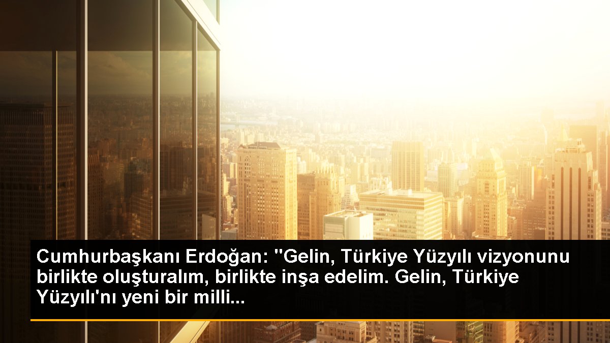 cumhurbaskani-erdogan-gelin-turkiye-yuzyili-vizyonunu-birlikte-olusturalim-birlikte-insa-edelim-gelin-turkiye-yuzyilini-yeni-bir-milli-XdRl5fsR.jpg