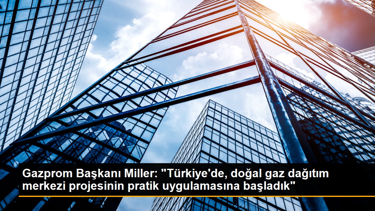 gazprom-baskani-miller-turkiyede-dogal-gaz-dagitim-merkezi-projesinin-pratik-uygulamasina-basladik-4X7OCYNq.jpg